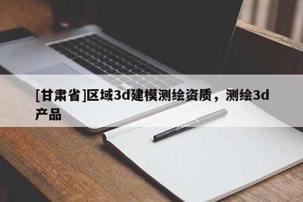 [甘肅省]區(qū)域3d建模測(cè)繪資質(zhì)，測(cè)繪3d產(chǎn)品