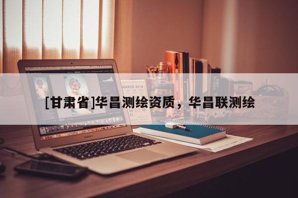 [甘肅省]華昌測(cè)繪資質(zhì)，華昌聯(lián)測(cè)繪