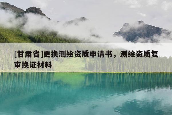 [甘肅省]更換測(cè)繪資質(zhì)申請(qǐng)書(shū)，測(cè)繪資質(zhì)復(fù)審換證材料