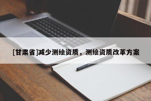 [甘肅省]減少測繪資質(zhì)，測繪資質(zhì)改革方案