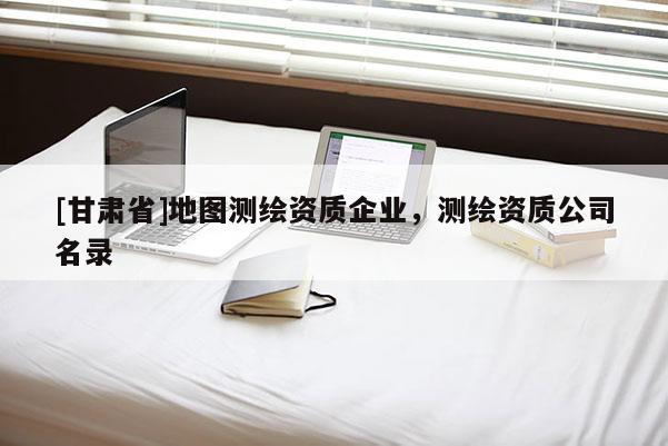 [甘肅省]地圖測繪資質(zhì)企業(yè)，測繪資質(zhì)公司名錄