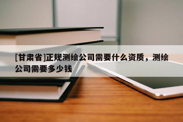 [甘肅省]正規(guī)測繪公司需要什么資質(zhì)，測繪公司需要多少錢