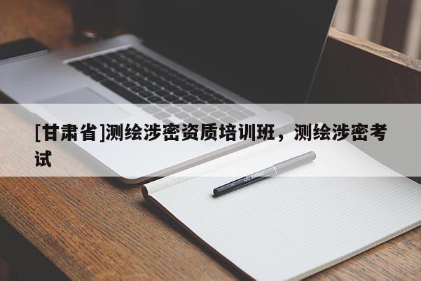 [甘肅省]測繪涉密資質培訓班，測繪涉密考試