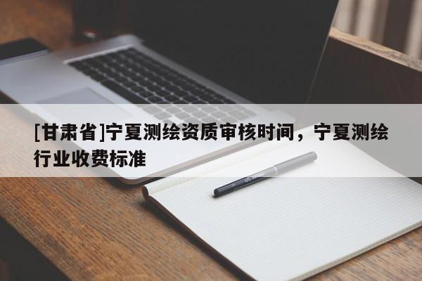 [甘肅省]寧夏測繪資質審核時間，寧夏測繪行業(yè)收費標準