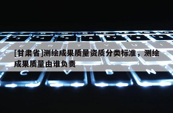 [甘肅省]測繪成果質(zhì)量資質(zhì)分類標準，測繪成果質(zhì)量由誰負責