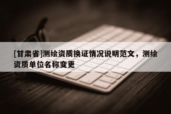 [甘肅省]測繪資質(zhì)換證情況說明范文，測繪資質(zhì)單位名稱變更