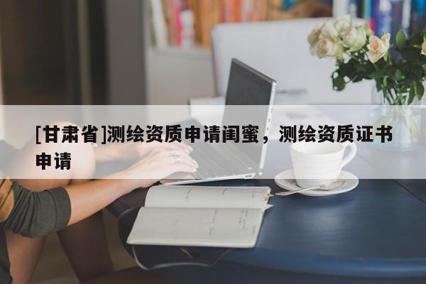 [甘肅省]測繪資質(zhì)申請閨蜜，測繪資質(zhì)證書申請