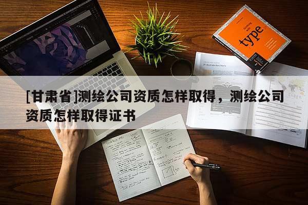 [甘肅省]測繪公司資質(zhì)怎樣取得，測繪公司資質(zhì)怎樣取得證書