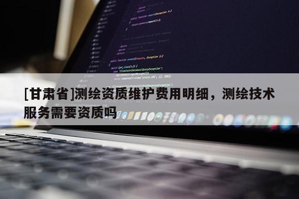 [甘肅省]測(cè)繪資質(zhì)維護(hù)費(fèi)用明細(xì)，測(cè)繪技術(shù)服務(wù)需要資質(zhì)嗎