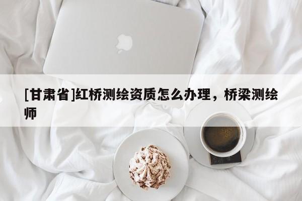 [甘肅省]紅橋測繪資質(zhì)怎么辦理，橋梁測繪師