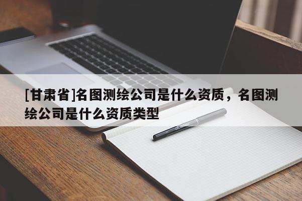 [甘肅省]名圖測繪公司是什么資質，名圖測繪公司是什么資質類型