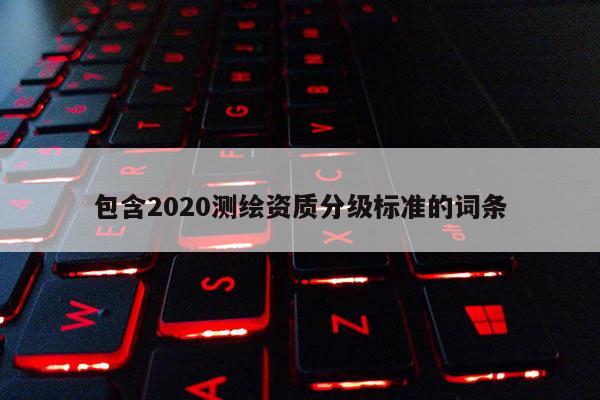 包含2020測繪資質(zhì)分級標準的詞條
