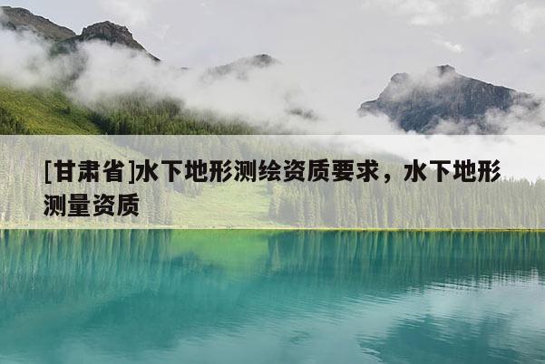 [甘肅省]水下地形測繪資質(zhì)要求，水下地形測量資質(zhì)