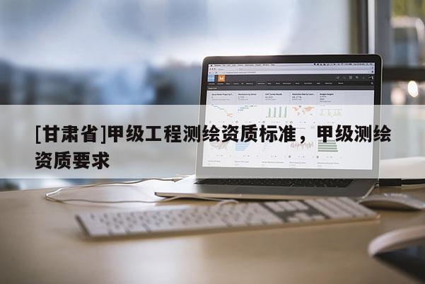 [甘肅省]甲級(jí)工程測(cè)繪資質(zhì)標(biāo)準(zhǔn)，甲級(jí)測(cè)繪資質(zhì)要求