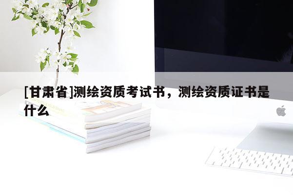 [甘肅省]測(cè)繪資質(zhì)考試書，測(cè)繪資質(zhì)證書是什么