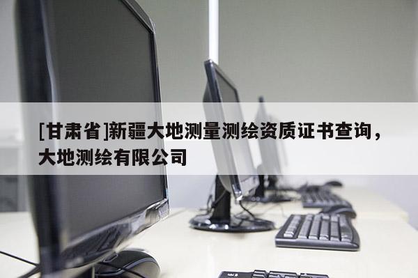 [甘肅省]新疆大地測量測繪資質(zhì)證書查詢，大地測繪有限公司