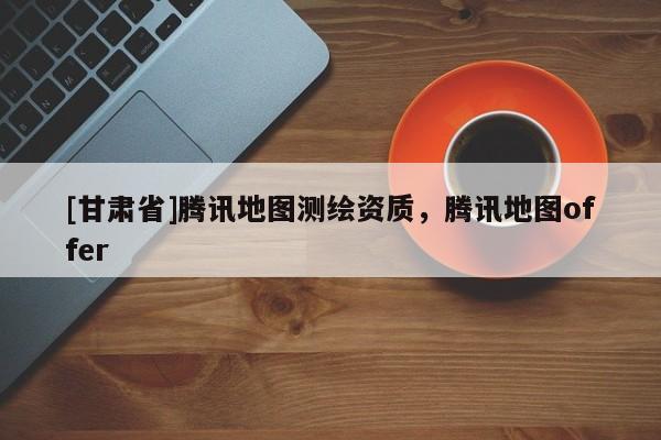 [甘肅省]騰訊地圖測(cè)繪資質(zhì)，騰訊地圖offer