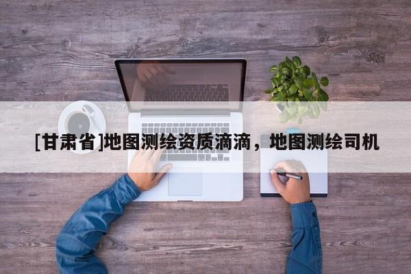 [甘肅省]地圖測繪資質(zhì)滴滴，地圖測繪司機