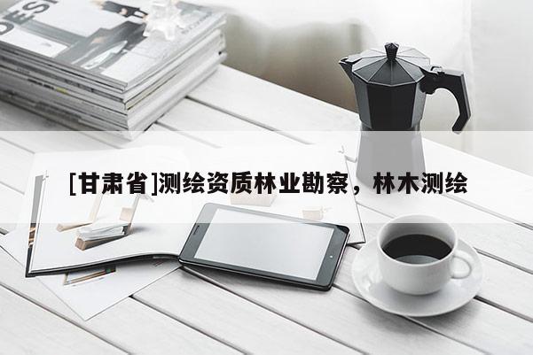 [甘肅省]測(cè)繪資質(zhì)林業(yè)勘察，林木測(cè)繪