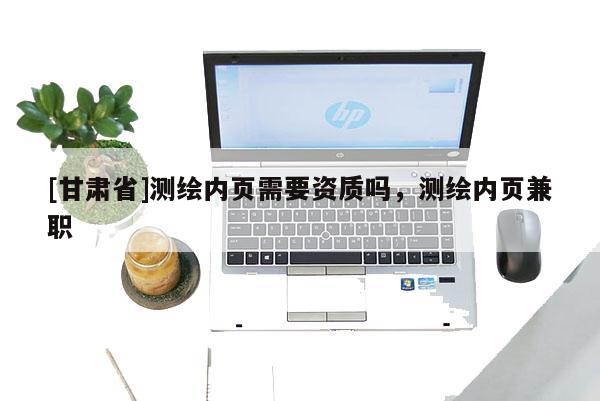 [甘肅省]測(cè)繪內(nèi)頁(yè)需要資質(zhì)嗎，測(cè)繪內(nèi)頁(yè)兼職