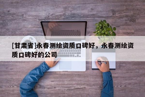 [甘肅省]永春測(cè)繪資質(zhì)口碑好，永春測(cè)繪資質(zhì)口碑好的公司