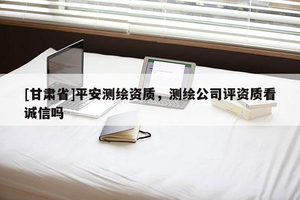 [甘肅省]平安測繪資質(zhì)，測繪公司評資質(zhì)看誠信嗎