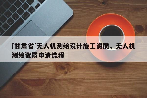 [甘肅省]無人機測繪設計施工資質(zhì)，無人機測繪資質(zhì)申請流程