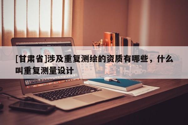 [甘肅省]涉及重復測繪的資質(zhì)有哪些，什么叫重復測量設計