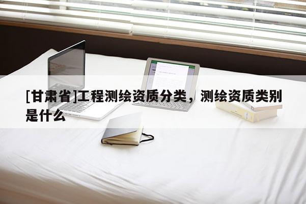 [甘肅省]工程測(cè)繪資質(zhì)分類，測(cè)繪資質(zhì)類別是什么