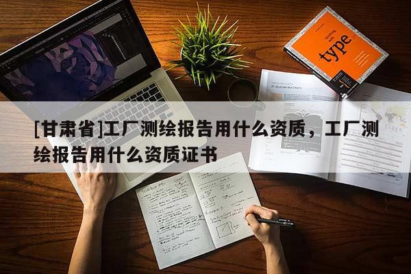 [甘肅省]工廠測繪報(bào)告用什么資質(zhì)，工廠測繪報(bào)告用什么資質(zhì)證書