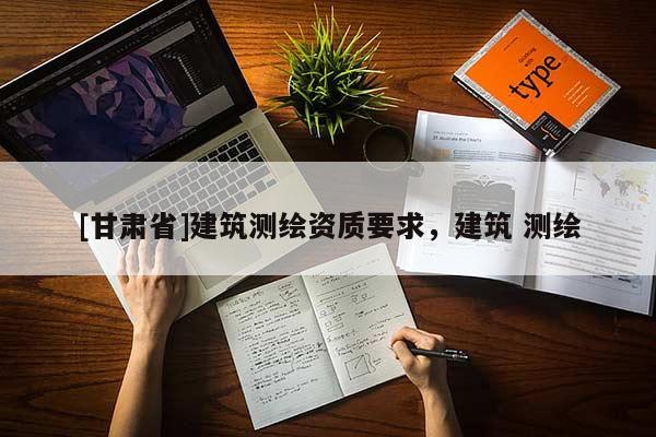 [甘肅省]建筑測(cè)繪資質(zhì)要求，建筑 測(cè)繪