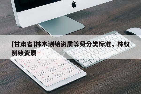 [甘肅省]林木測繪資質(zhì)等級分類標(biāo)準(zhǔn)，林權(quán)測繪資質(zhì)