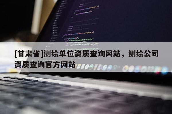[甘肅省]測(cè)繪單位資質(zhì)查詢(xún)網(wǎng)站，測(cè)繪公司資質(zhì)查詢(xún)官方網(wǎng)站