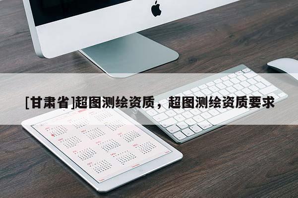 [甘肅省]超圖測繪資質(zhì)，超圖測繪資質(zhì)要求