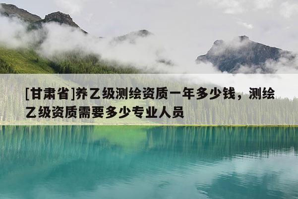 [甘肅省]養(yǎng)乙級(jí)測(cè)繪資質(zhì)一年多少錢，測(cè)繪乙級(jí)資質(zhì)需要多少專業(yè)人員