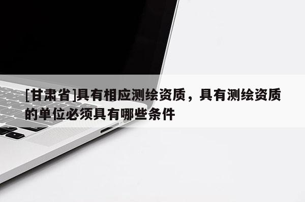 [甘肅省]具有相應(yīng)測(cè)繪資質(zhì)，具有測(cè)繪資質(zhì)的單位必須具有哪些條件