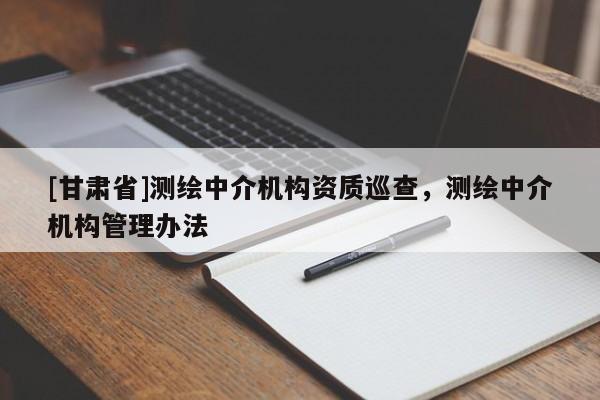 [甘肅省]測繪中介機構資質巡查，測繪中介機構管理辦法