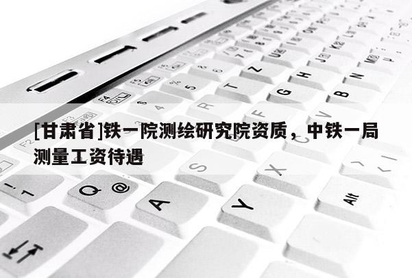 [甘肅省]鐵一院測繪研究院資質(zhì)，中鐵一局測量工資待遇