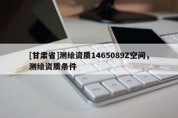 [甘肅省]測(cè)繪資質(zhì)1465089Z空間，測(cè)繪資質(zhì)條件