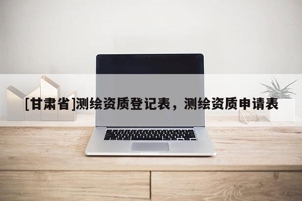 [甘肅省]測(cè)繪資質(zhì)登記表，測(cè)繪資質(zhì)申請(qǐng)表
