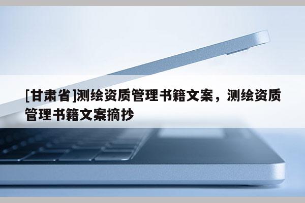 [甘肅省]測(cè)繪資質(zhì)管理書籍文案，測(cè)繪資質(zhì)管理書籍文案摘抄