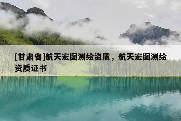 [甘肅省]航天宏圖測繪資質(zhì)，航天宏圖測繪資質(zhì)證書