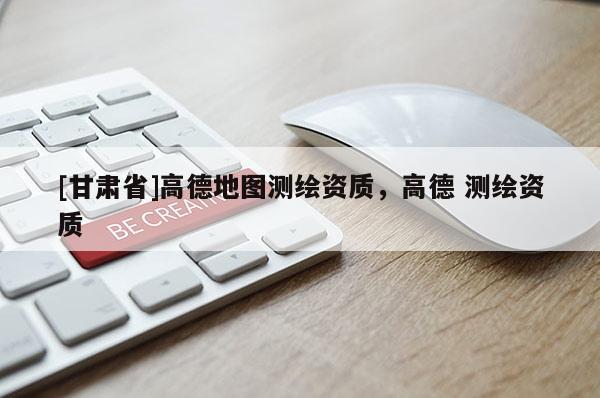 [甘肅省]高德地圖測繪資質，高德 測繪資質