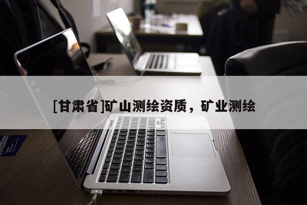 [甘肅省]礦山測繪資質(zhì)，礦業(yè)測繪
