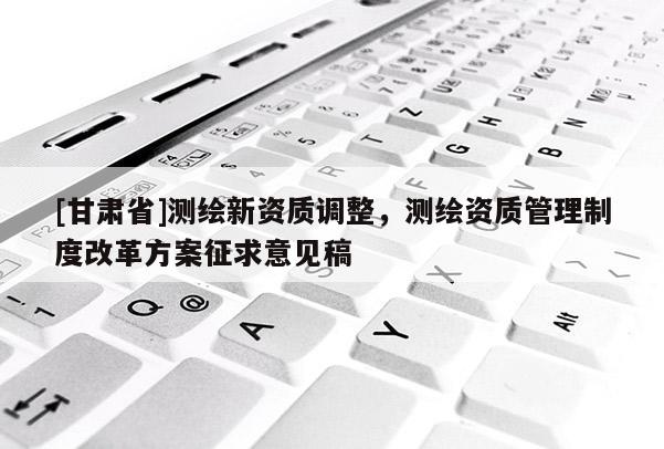 [甘肅省]測(cè)繪新資質(zhì)調(diào)整，測(cè)繪資質(zhì)管理制度改革方案征求意見稿