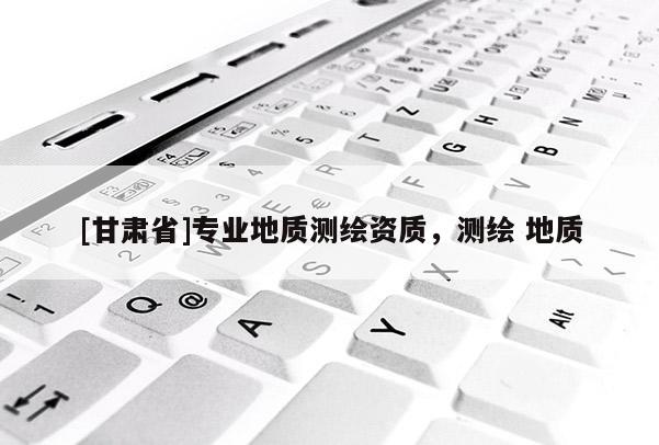 [甘肅省]專業(yè)地質(zhì)測(cè)繪資質(zhì)，測(cè)繪 地質(zhì)