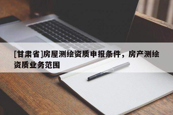 [甘肅省]房屋測(cè)繪資質(zhì)申報(bào)條件，房產(chǎn)測(cè)繪資質(zhì)業(yè)務(wù)范圍