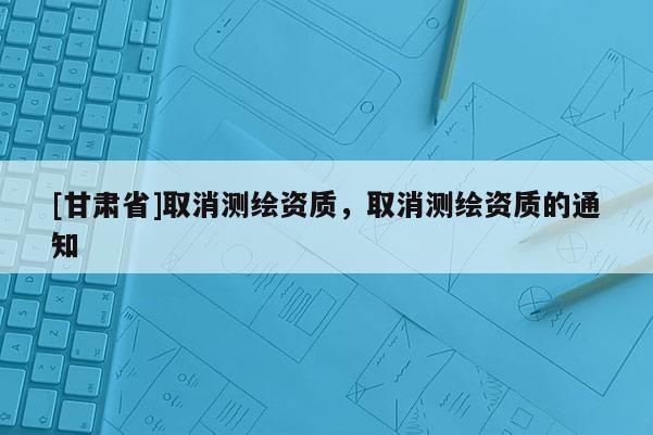[甘肅省]取消測(cè)繪資質(zhì)，取消測(cè)繪資質(zhì)的通知