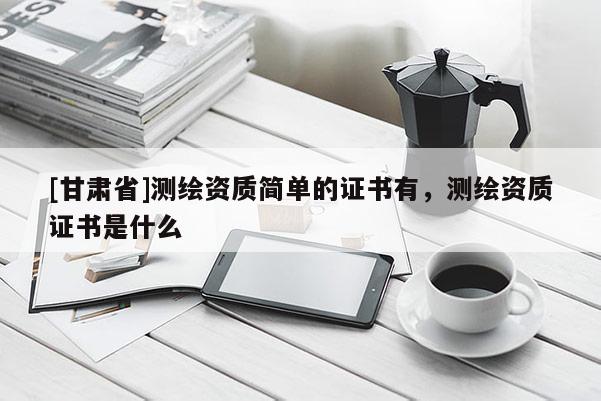 [甘肅省]測繪資質(zhì)簡單的證書有，測繪資質(zhì)證書是什么