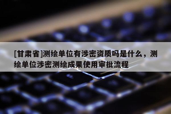[甘肅省]測(cè)繪單位有涉密資質(zhì)嗎是什么，測(cè)繪單位涉密測(cè)繪成果使用審批流程
